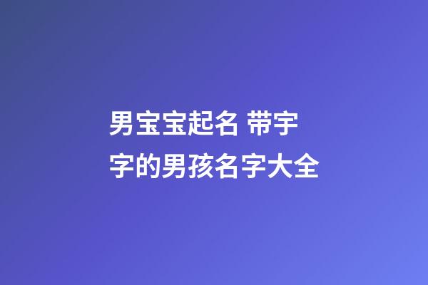 男宝宝起名 带宇字的男孩名字大全